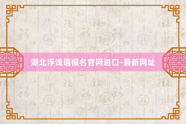 湖北浮浅语报名官网进口-最新网址