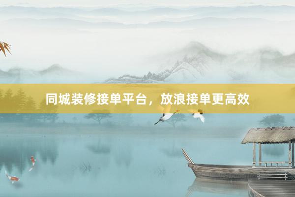 同城装修接单平台，放浪接单更高效