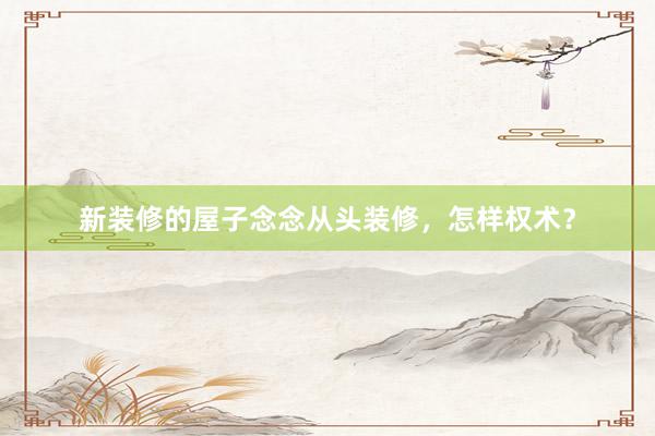 新装修的屋子念念从头装修，怎样权术？