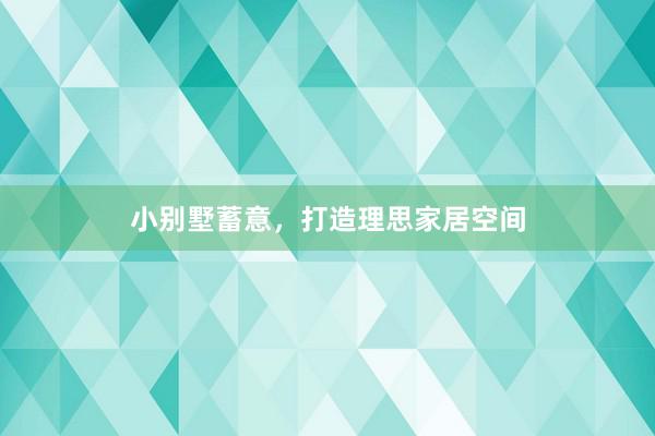 小别墅蓄意，打造理思家居空间