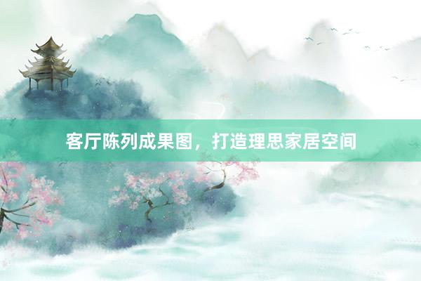 客厅陈列成果图，打造理思家居空间