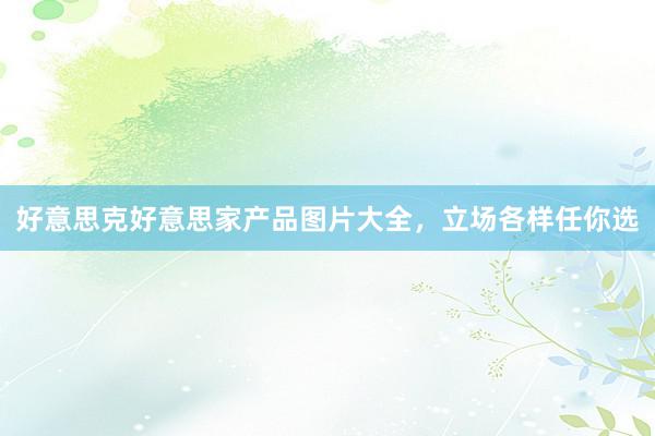 好意思克好意思家产品图片大全，立场各样任你选