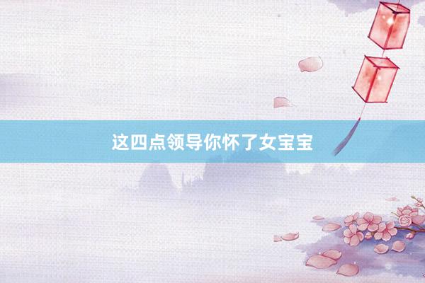 这四点领导你怀了女宝宝