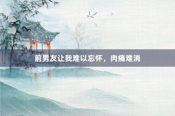 前男友让我难以忘怀，肉痛难消