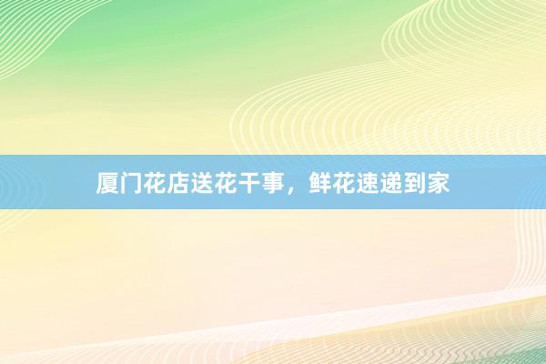 厦门花店送花干事，鲜花速递到家