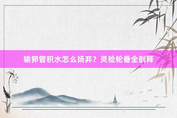 输卵管积水怎么扬弃？灵验轮番全剖释