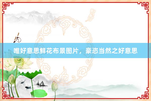 唯好意思鲜花布景图片，豪恣当然之好意思
