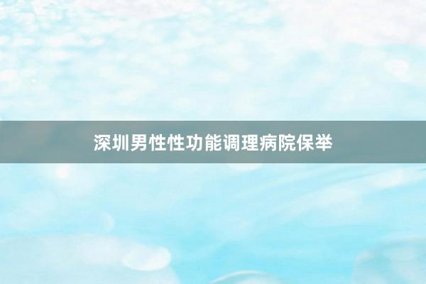 深圳男性性功能调理病院保举