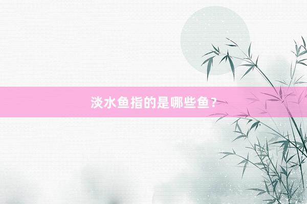 淡水鱼指的是哪些鱼？