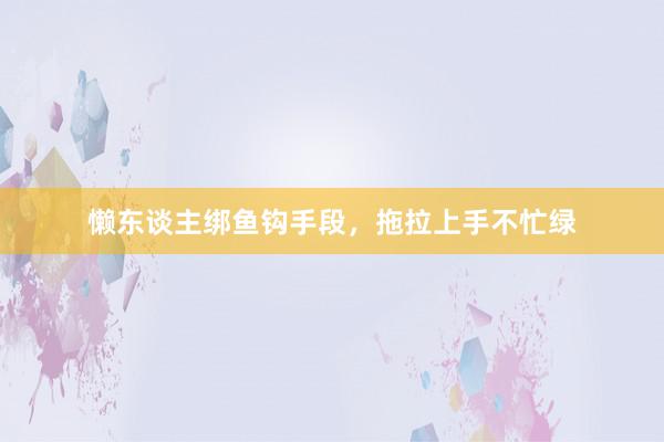 懒东谈主绑鱼钩手段，拖拉上手不忙绿