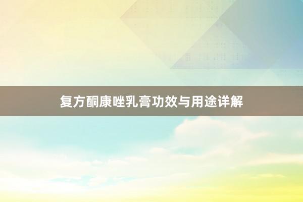 复方酮康唑乳膏功效与用途详解