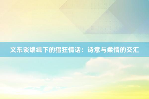 文东谈编缉下的猖狂情话：诗意与柔情的交汇