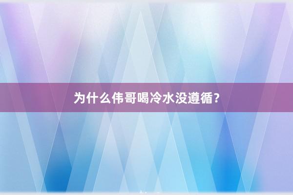 为什么伟哥喝冷水没遵循？