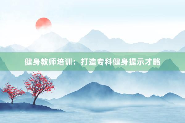 健身教师培训：打造专科健身提示才略