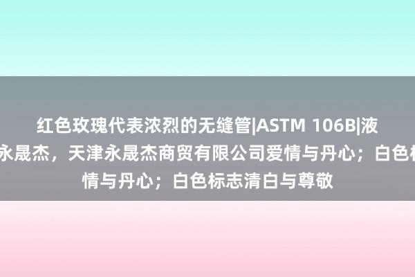 红色玫瑰代表浓烈的无缝管|ASTM 106B|液压法兰|液压件|永晟杰，天津永晟杰商贸有限公司爱情与丹心；白色标志清白与尊敬
